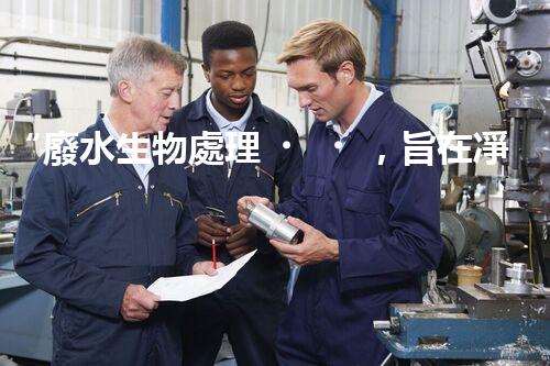 “廢水生物處理，旨在凈化水源，守護碧水藍天”